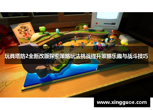 玩具塔防2全新改版探索策略玩法挑战提升策略乐趣与战斗技巧